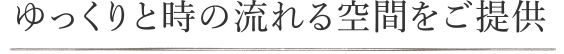 ゆっくりと時の流れる空間をご提供